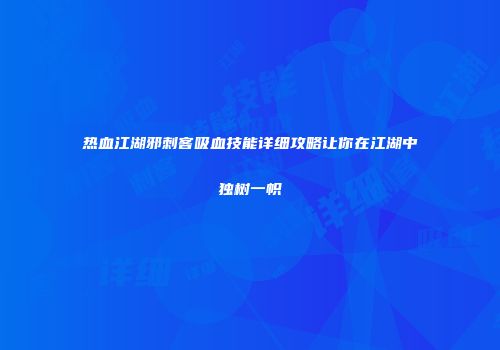 热血江湖邪刺客吸血技能详细攻略让你在江湖中独树一帜
