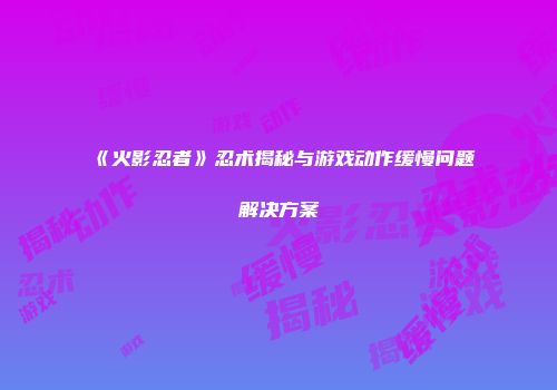 《火影忍者》忍术揭秘与游戏动作缓慢问题解决方案