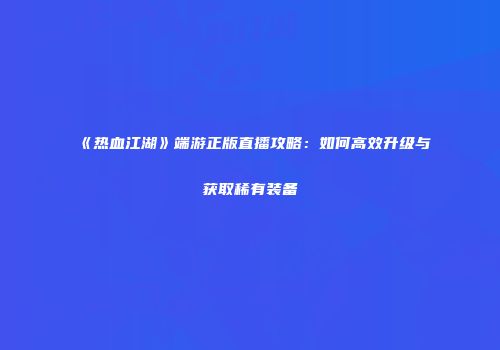 《热血江湖》端游正版直播攻略:如何高效升级与获取稀有装备
