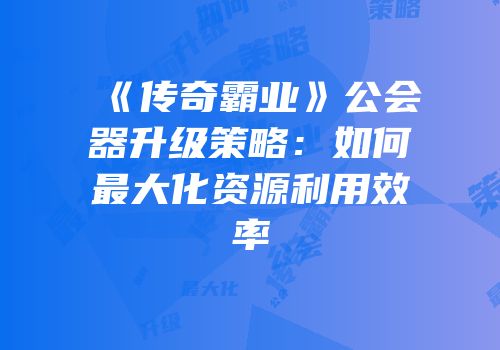 《传奇霸业》公会器升级策略：如何最大化资源利用效率