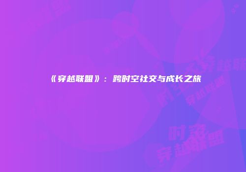 《穿越联盟》：跨时空社交与成长之旅