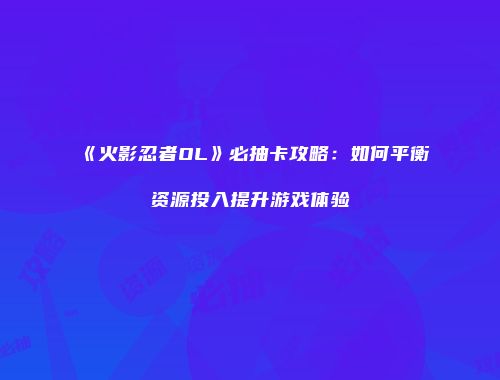 《火影忍者OL》必抽卡攻略：如何平衡资源投入提升游戏体验