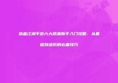 热血江湖手游六大帮派新手入门攻略：从基础到进阶的必备技巧