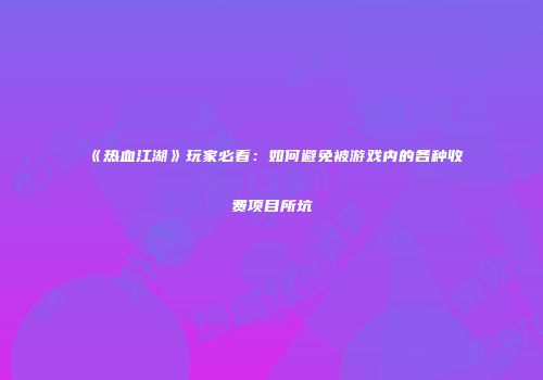 《热血江湖》玩家必看：如何避免被游戏内的各种收费项目所坑