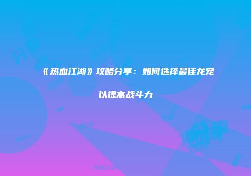 《热血江湖》攻略分享：如何选择最佳龙宠以提高战斗力