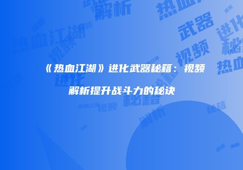 《热血江湖》进化武器秘籍：视频解析提升战斗力的秘诀