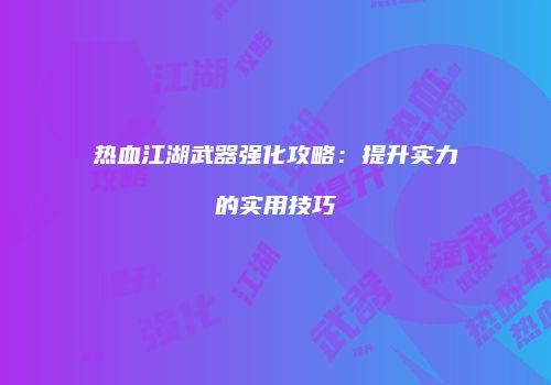 热血江湖武器强化攻略：提升实力的实用技巧