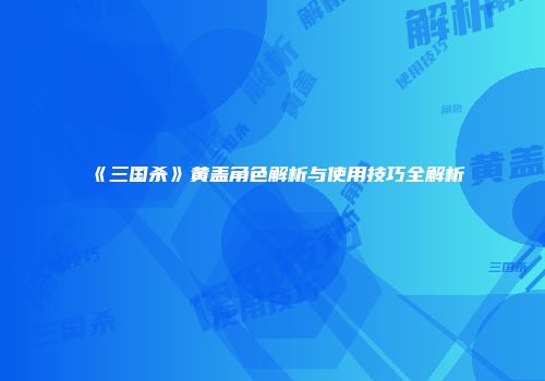 《三国杀》黄盖角色解析与使用技巧全解析