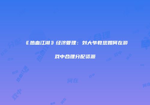 《热血江湖》经济管理：刘大爷教您如何在游戏中合理分配资源