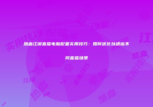 热血江湖直播电脑配置实用技巧：如何优化以适应不同直播场景