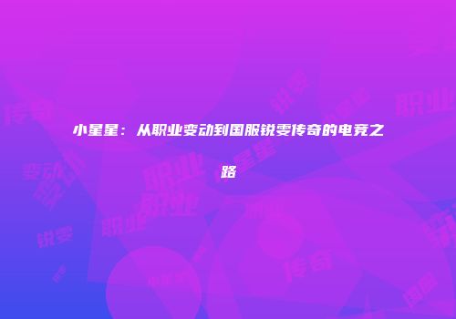 小星星：从职业变动到国服锐雯传奇的电竞之路