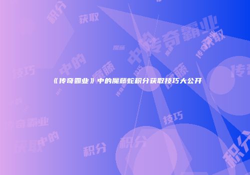 《传奇霸业》中的魔藤蛇积分获取技巧大公开