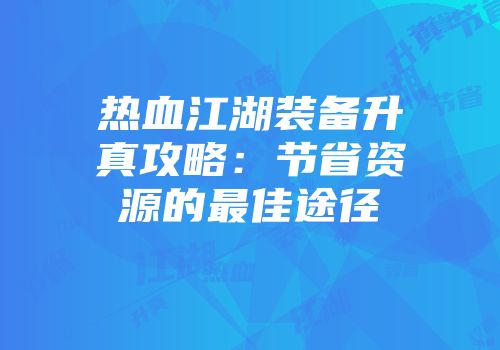 热血江湖装备升真攻略：节省资源的最佳途径