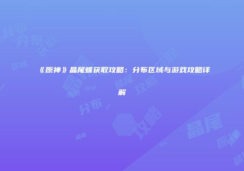 《原神》晶尾蝶获取攻略：分布区域与游戏攻略详解