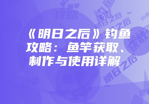 《明日之后》钓鱼攻略：鱼竿获取、制作与使用详解