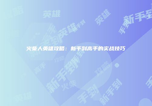 火柴人英雄攻略：新手到高手的实战技巧