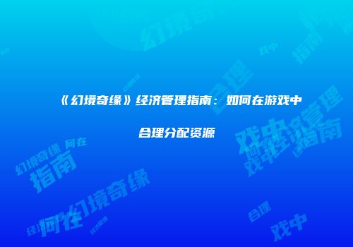 《幻境奇缘》经济管理指南：如何在游戏中合理分配资源