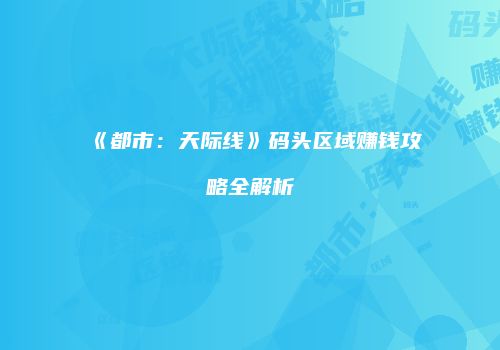 《都市：天际线》码头区域赚钱攻略全解析