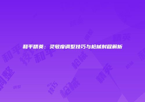 和平精英：灵敏度调整技巧与枪械射程解析