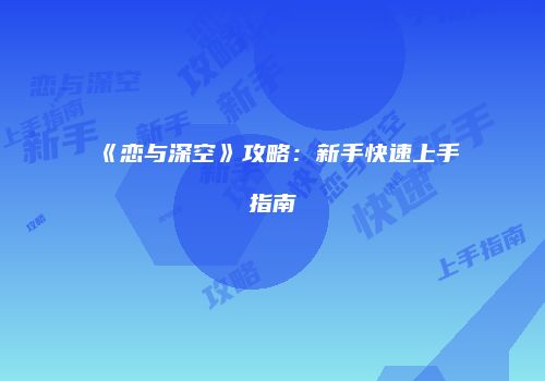 《恋与深空》攻略:新手快速上手指南