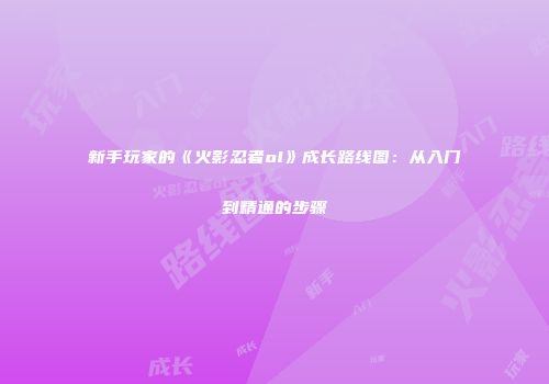 新手玩家的《火影忍者ol》成长路线图：从入门到精通的步骤