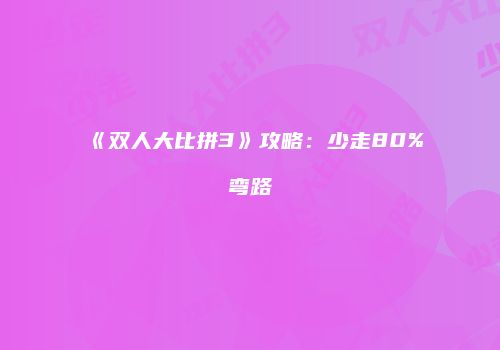《双人大比拼3》攻略：少走80%弯路