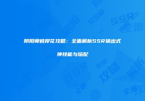 阴阳师彼岸花攻略：全面解析SSR输出式神技能与搭配