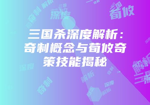 三国杀深度解析：奇制概念与荀攸奇策技能揭秘
