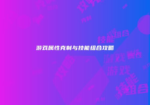 游戏属性克制与技能组合攻略