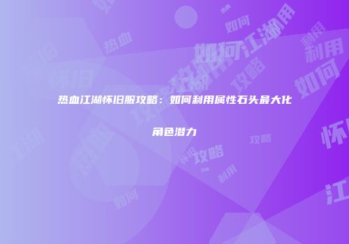 热血江湖怀旧服攻略:如何利用属性石头最大化角色潜力