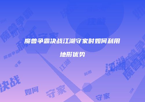 魔兽争霸决战江湖守家时如何利用地形优势
