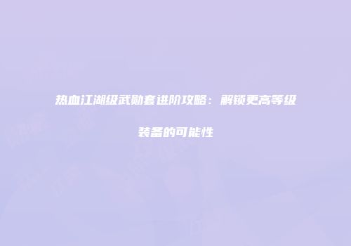 热血江湖级武勋套进阶攻略：解锁更高等级装备的可能性