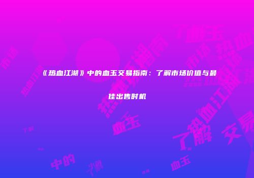 《热血江湖》中的血玉交易指南：了解市场价值与最佳出售时机