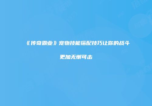 《传奇霸业》宠物技能搭配技巧让你的战斗更加无懈可击