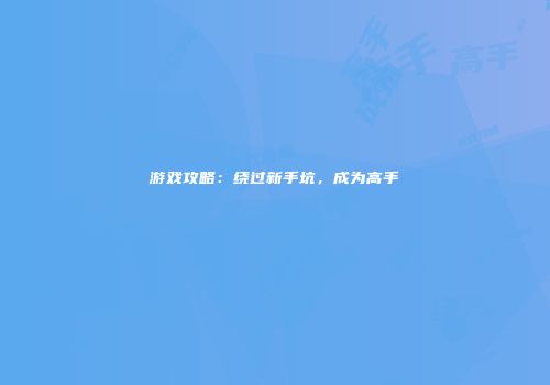 游戏攻略：绕过新手坑，成为高手