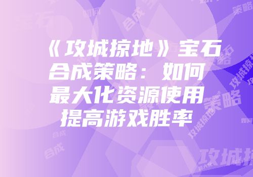 《攻城掠地》宝石合成策略：如何最大化资源使用提高游戏胜率