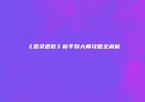 《恶灵退散》新手到大师攻略全解析