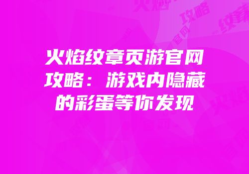 火焰纹章页游官网攻略：游戏内隐藏的彩蛋等你发现