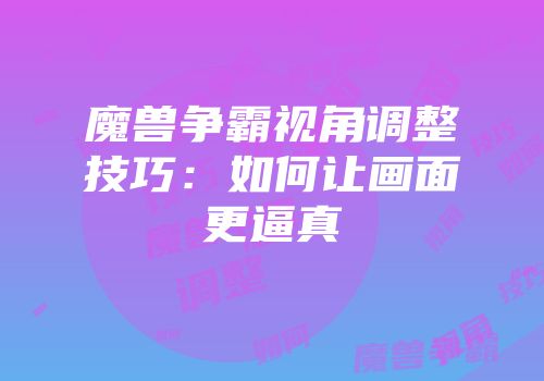 魔兽争霸视角调整技巧：如何让画面更逼真