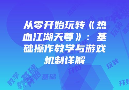 从零开始玩转《热血江湖天尊》：基础操作教学与游戏机制详解