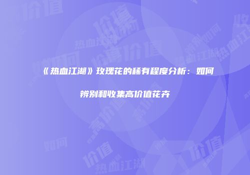 《热血江湖》玫瑰花的稀有程度分析：如何辨别和收集高价值花卉
