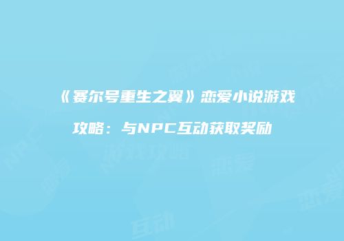 《赛尔号重生之翼》恋爱小说游戏攻略:与NPC互动获取奖励