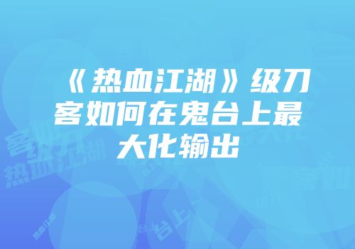 《热血江湖》级刀客如何在鬼台上最大化输出