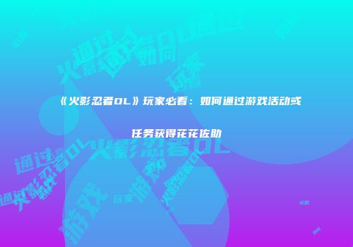 《火影忍者OL》玩家必看:如何通过游戏活动或任务获得花花佐助