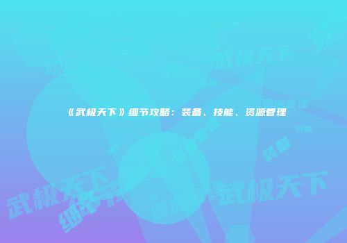 《武极天下》细节攻略：装备、技能、资源管理