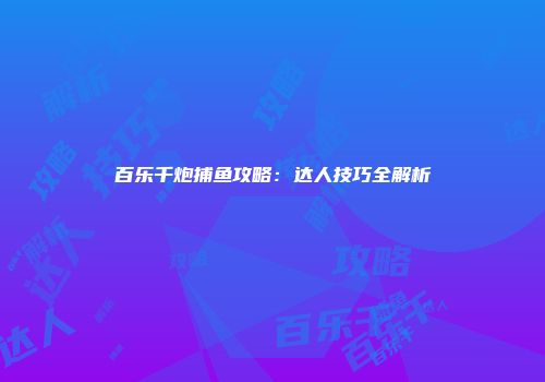 百乐千炮捕鱼攻略：达人技巧全解析