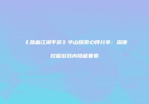 《热血江湖手游》华山探索心得分享：深度挖掘游戏内隐藏要素