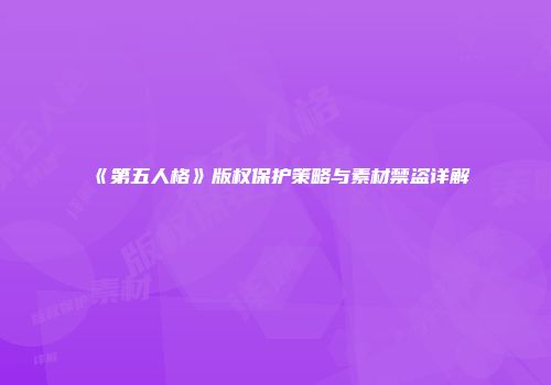 《第五人格》版权保护策略与素材禁盗详解