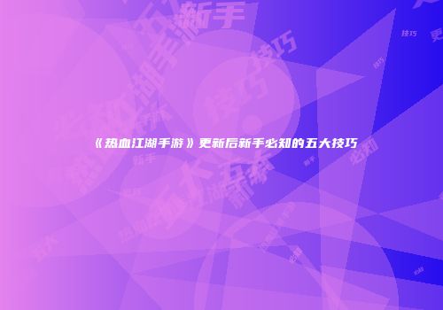 《热血江湖手游》更新后新手必知的五大技巧
