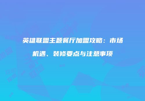 英雄联盟主题餐厅加盟攻略：市场机遇、装修要点与注意事项